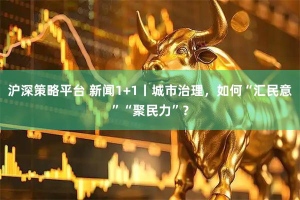 沪深策略平台 新闻1+1丨城市治理，如何“汇民意”“聚民力”？