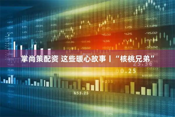掌尚策配资 这些暖心故事丨“核桃兄弟”