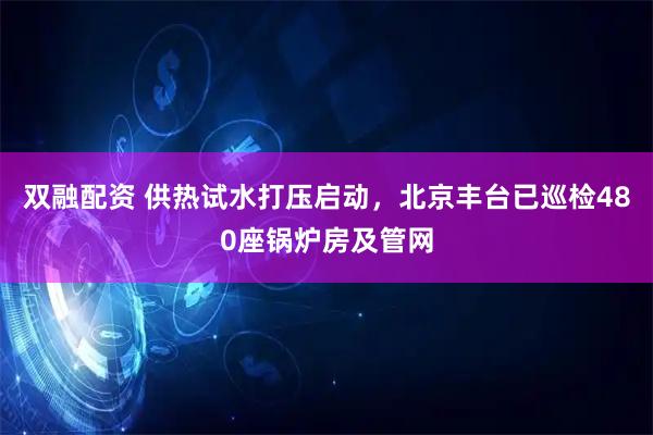 双融配资 供热试水打压启动，北京丰台已巡检480座锅炉房及管网