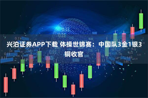 兴泊证券APP下载 体操世锦赛：中国队3金1银3铜收官
