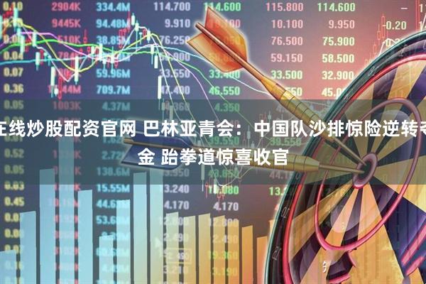 在线炒股配资官网 巴林亚青会：中国队沙排惊险逆转夺金&#32;跆拳道惊喜收官