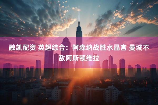 融凯配资 英超综合：阿森纳战胜水晶宫&#32;曼城不敌阿斯顿维拉