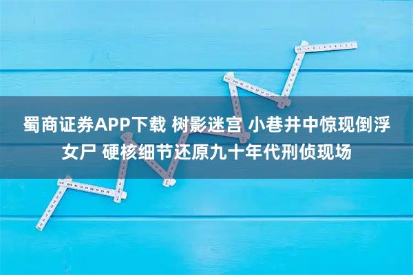 蜀商证券APP下载 树影迷宫 小巷井中惊现倒浮女尸 硬核细节还原九十年代刑侦现场