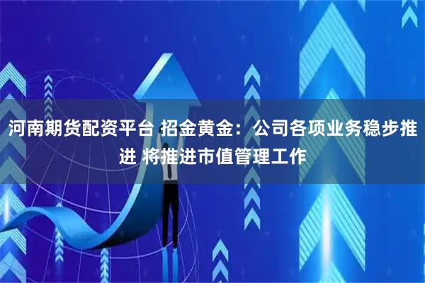 河南期货配资平台 招金黄金：公司各项业务稳步推进 将推进市值管理工作