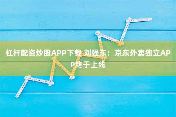 杠杆配资炒股APP下载 刘强东：京东外卖独立APP终于上线