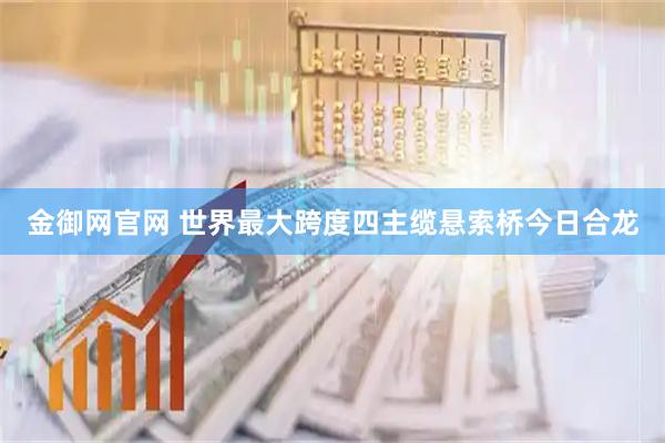 金御网官网 世界最大跨度四主缆悬索桥今日合龙