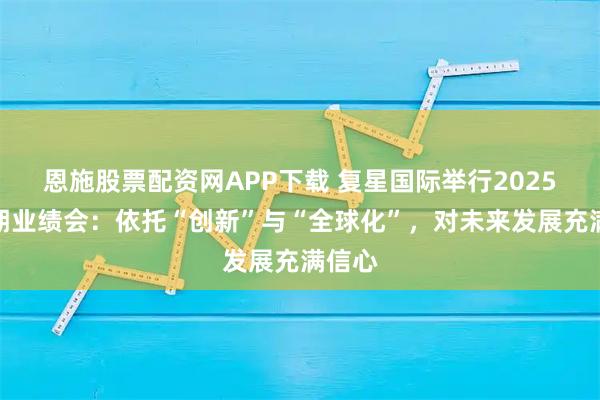恩施股票配资网APP下载 复星国际举行2025年中期业绩会：依托“创新”与“全球化”，对未来发展充满信心
