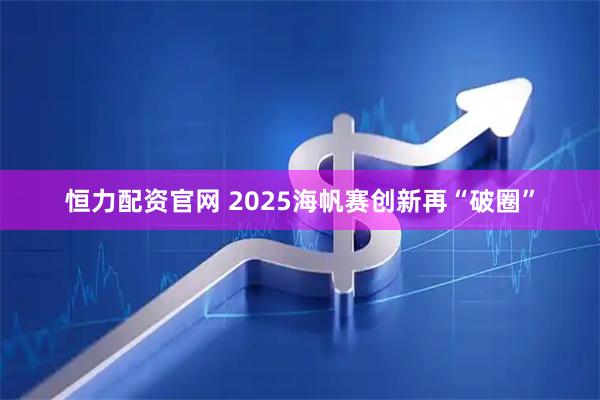 恒力配资官网 2025海帆赛创新再“破圈”