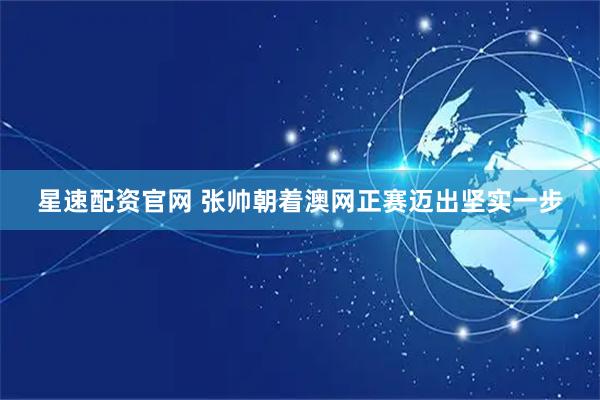 星速配资官网 张帅朝着澳网正赛迈出坚实一步