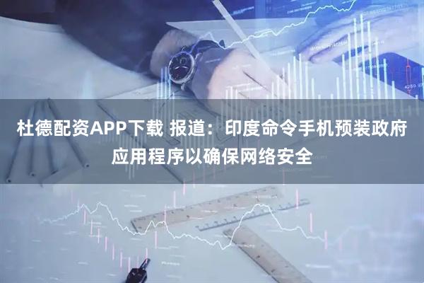 杜德配资APP下载 报道：印度命令手机预装政府应用程序以确保网络安全
