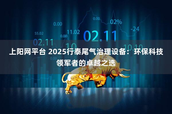 上阳网平台 2025行泰尾气治理设备:环保科技领军者的卓越之选