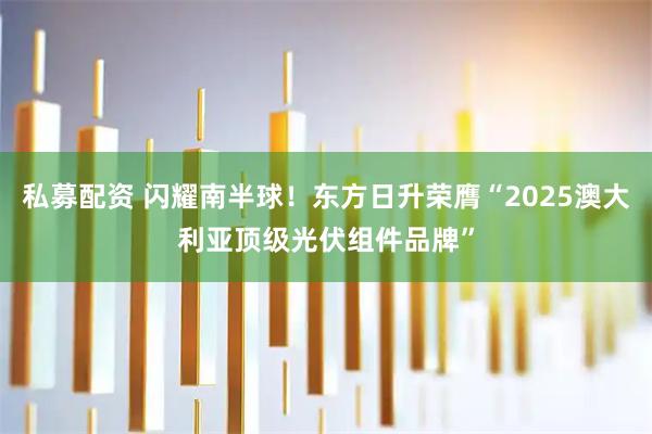 私募配资 闪耀南半球!东方日升荣膺“2025澳大利亚顶级光伏组件品牌”