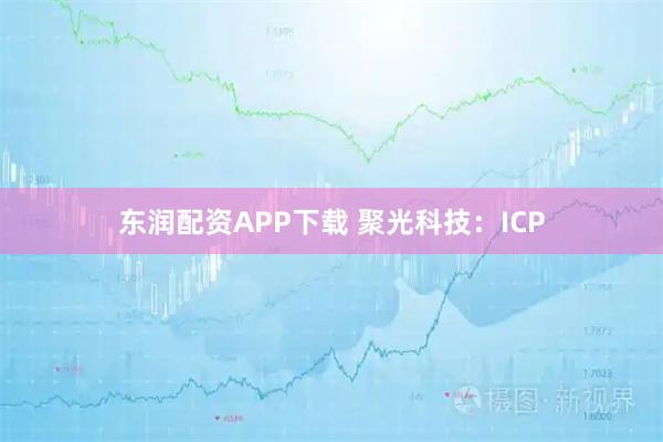 东润配资APP下载 聚光科技：ICP