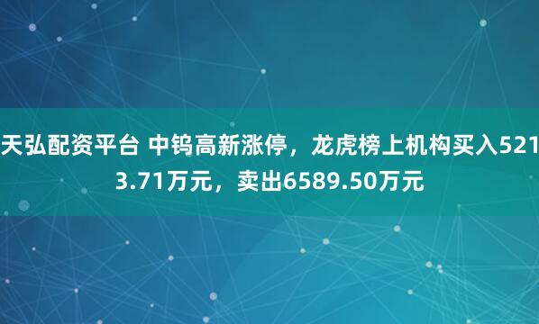 天弘配资平台 中钨高新涨停，龙虎榜上机构买入5213.71万元，卖出6589.50万元