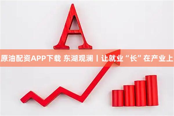 原油配资APP下载 东湖观澜丨让就业“长”在产业上
