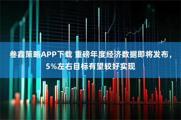 叁鑫策略APP下载 重磅年度经济数据即将发布，5%左右目标有望较好实现