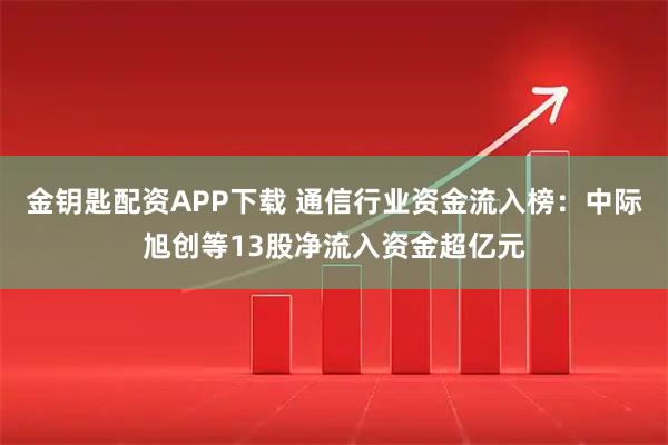 金钥匙配资APP下载 通信行业资金流入榜：中际旭创等13股净流入资金超亿元