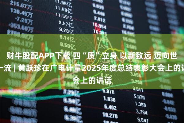 财牛股配APP下载 四“质”立身 以新致远 迈向世界一流 | 黄跃珍在广电计量2025年度总结表彰大会上的讲话