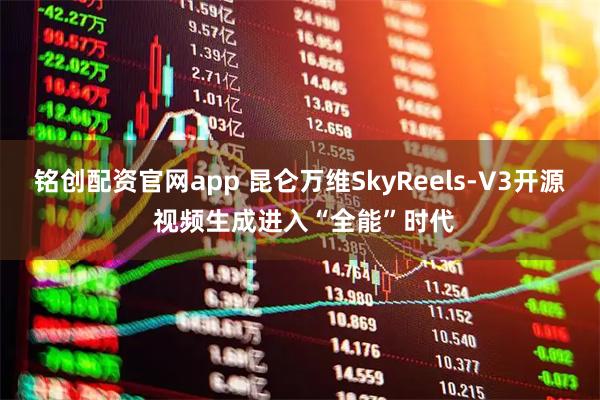 铭创配资官网app 昆仑万维SkyReels-V3开源 视频生成进入“全能”时代