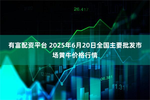 有富配资平台 2025年6月20日全国主要批发市场黄牛价格行情