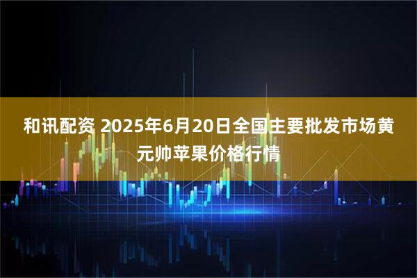 和讯配资 2025年6月20日全国主要批发市场黄元帅苹果价格行情