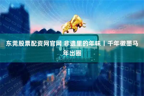 东莞股票配资网官网 非遗里的年味丨千年徽墨马年出圈