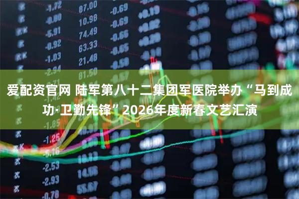 爱配资官网 陆军第八十二集团军医院举办“马到成功·卫勤先锋”2026年度新春文艺汇演