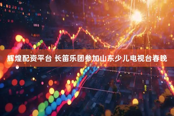 辉煌配资平台 长笛乐团参加山东少儿电视台春晚