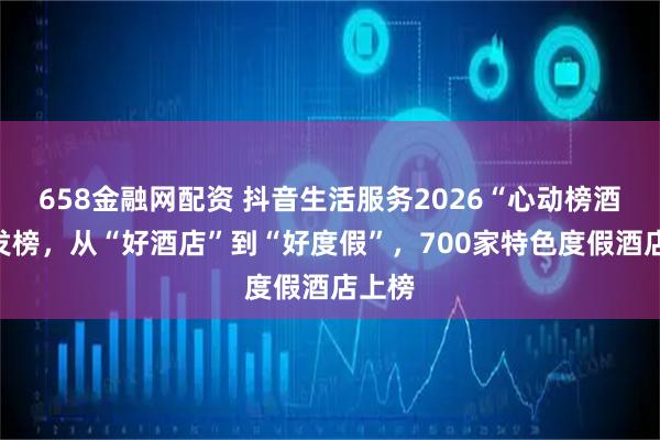 658金融网配资 抖音生活服务2026“心动榜酒店”发榜，从“好酒店”到“好度假”，700家特色度假酒店上榜