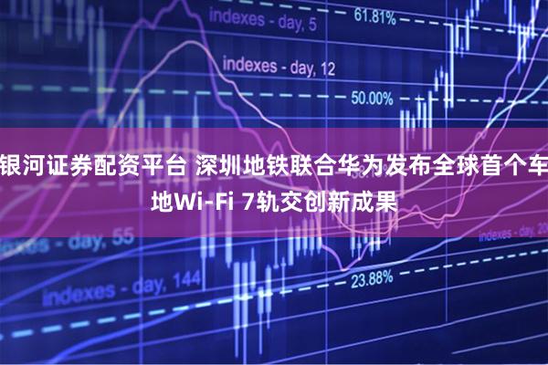 银河证券配资平台 深圳地铁联合华为发布全球首个车地Wi-Fi 7轨交创新成果