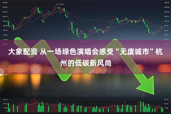 大象配资 从一场绿色演唱会感受“无废城市”杭州的低碳新风尚